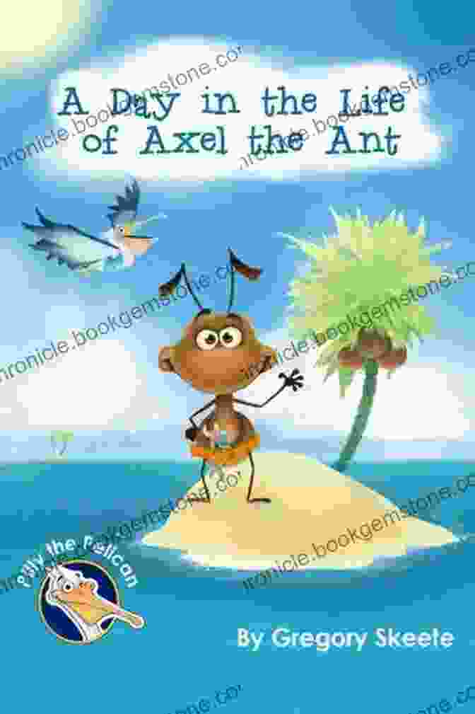 Axel The Ant And Pilly The Pelican A Day In The Life Of Axel The Ant (Pilly The Pelican Children S Series)
