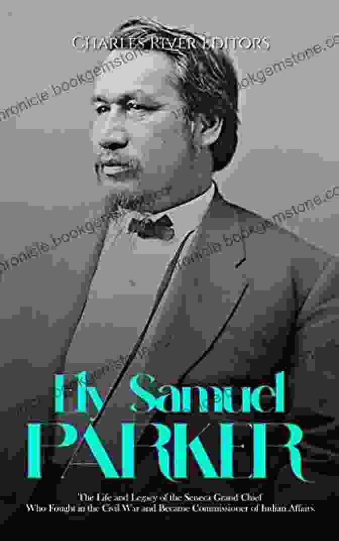 Ely S. Parker, Seneca Grand Chief Who Fought In The Civil War Ely Samuel Parker: The Life And Legacy Of The Seneca Grand Chief Who Fought In The Civil War And Became Commissioner Of Indian Affairs
