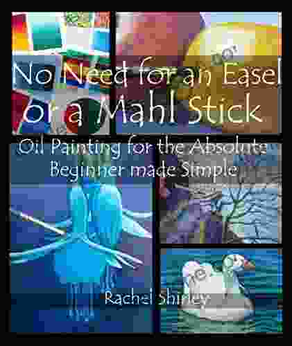 No Need For An Easel Or A Mahl Stick: Oil Painting For The Absolute Beginner Made Simple: Colour Mixing Guide And Basic Art Techniques: Learn To Paint In Oils For Beginners