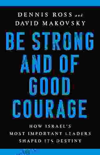Be Strong And Of Good Courage: How Israel S Most Important Leaders Shaped Its Destiny