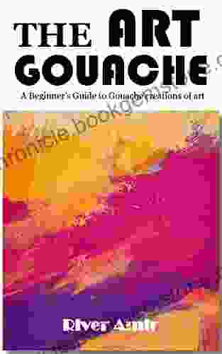 THE ART GOUACHE: A Beginner S Guide To Gouache Creations Of Art
