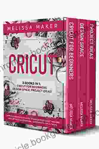 CRICUT: 3 IN 1: Cricut For Beginners Design Space Project Ideas A Complete Guide To Master Your Cricut Machine With Detailed Illustrations Screenshots Tips Tricks