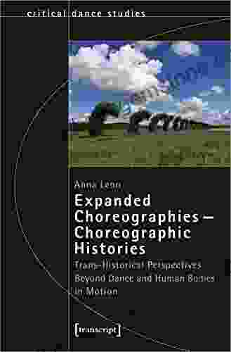 Expanded Choreographies Choreographic Histories: Trans Historical Perspectives Beyond Dance And Human Bodies In Motion (TanzScripte 63)