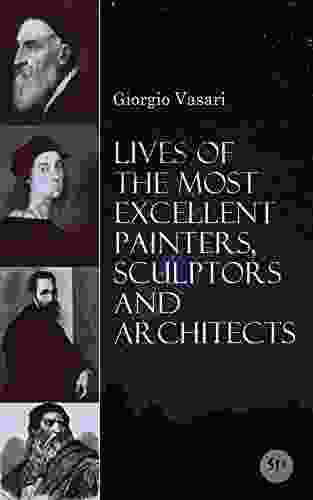 Lives Of The Most Excellent Painters Sculptors And Architects: Illustrated Biographies Of The Greatest Artists Of Renaissance Including Leonardo Da Giotto Raphael Brunelleschi Donatello