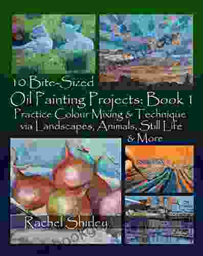 10 Bite Sized Oil Painting Projects: 1: Practice Colour Mixing And Technique Via Landscapes Animals Still Life And More
