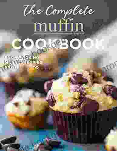 The Complete Muffin Cookbook 600+ Amazing Muffin Recipes From Savory To Sweet