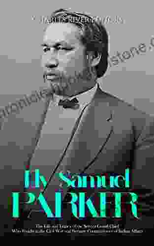 Ely Samuel Parker: The Life And Legacy Of The Seneca Grand Chief Who Fought In The Civil War And Became Commissioner Of Indian Affairs