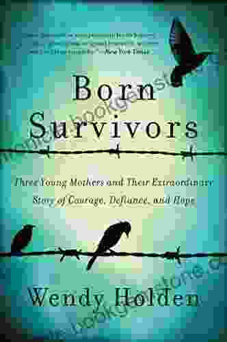 Born Survivors: Three Young Mothers And Their Extraordinary Story Of Courage Defiance And Hope