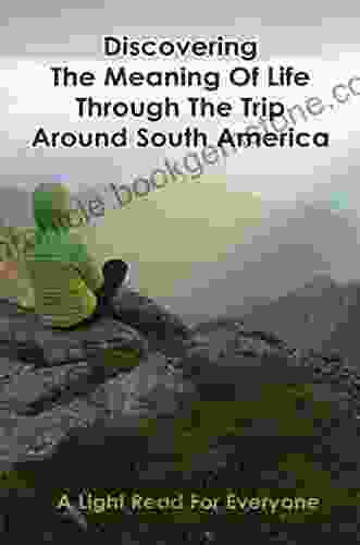 Discovering The Meaning Of Life Through The Trip Around South America: A Light Read For Everyone